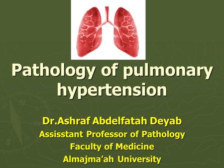 Pathology of pulmonary hypertension Dr.Ashraf Abdelfatah Deyab Assisstant Professor of Pathology Faculty of Medicine Almajma’ah University.