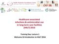 Healthcare-associated infections & antimicrobial use in long-term care facilities (HALT) 2016 Training Day: Lecture 1 Welcome & Introduction to HALT 2016.