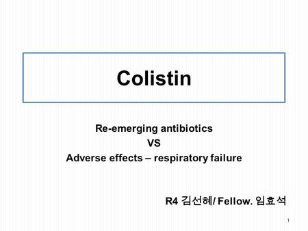 Colistin Re-emerging antibiotics VS Adverse effects – respiratory failure 1 R4 김선혜 / Fellow. 임효석.