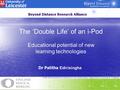 The ‘Double Life’ of an i-Pod Educational potential of new learning technologies Dr Palitha Edirisingha.