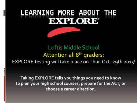 Loftis Middle School Attention all 8 th graders: EXPLORE testing will take place on Thur. Oct. 29th 2015! Taking EXPLORE tells you things you need to know.