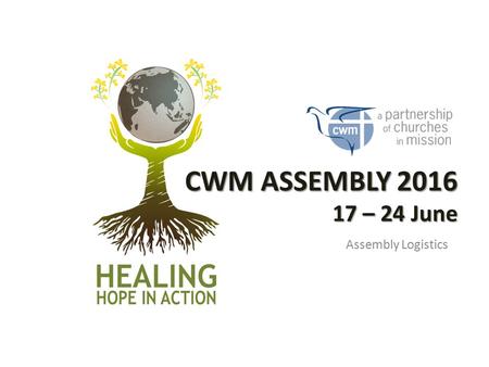 CWM ASSEMBLY 2016 17 – 24 June Assembly Logistics.