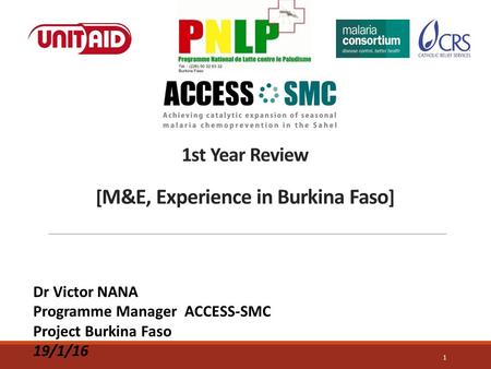 1st Year Review [ M&E, Experience in Burkina Faso ] 1 Dr Victor NANA Programme Manager ACCESS-SMC Project Burkina Faso 19/1/16.