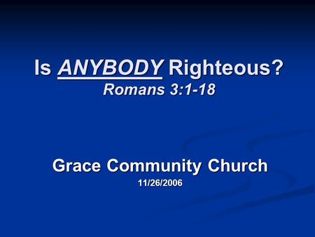 Is ANYBODY Righteous? Romans 3:1-18 Grace Community Church 11/26/2006.