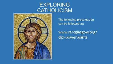 EXPLORING CATHOLICISM The following presentation can be followed at: www.rercglasgow.org/ clpl-powerpoints.