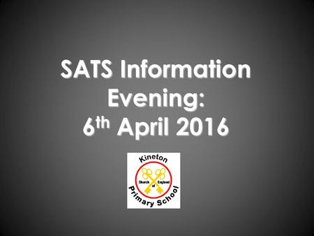 SATS Information Evening: 6 th April 2016. To answer any questions you may have about the SATs. General Information – when, where and what? What are the.