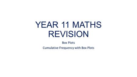 YEAR 11 MATHS REVISION Box Plots Cumulative Frequency with Box Plots.