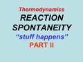 Thermodynamics REACTION SPONTANEITY “stuff happens” PART II.