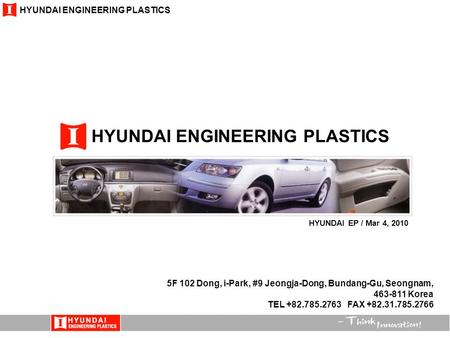 HYUNDAI ENGINEERING PLASTICS 5F 102 Dong, i-Park, #9 Jeongja-Dong, Bundang-Gu, Seongnam, 463-811 Korea TEL +82.785.2763 FAX +82.31.785.2766 HYUNDAI EP.