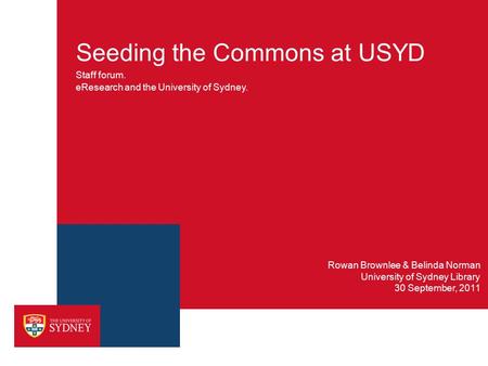 Seeding the Commons at USYD Staff forum. eResearch and the University of Sydney. Rowan Brownlee & Belinda Norman University of Sydney Library 30 September,