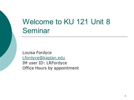 1 Welcome to KU 121 Unit 8 Seminar Louisa Fordyce IM user ID: LRFordyce Office Hours by appointment.