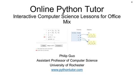 Online Python Tutor Interactive Computer Science Lessons for Office Mix Philip Guo Assistant Professor of Computer Science University of Rochester www.pythontutor.com.