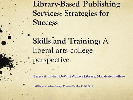 Library-Based Publishing Services: Strategies for Success Skills and Training: A liberal arts college perspective Teresa A. Fishel, DeWitt Wallace Library,