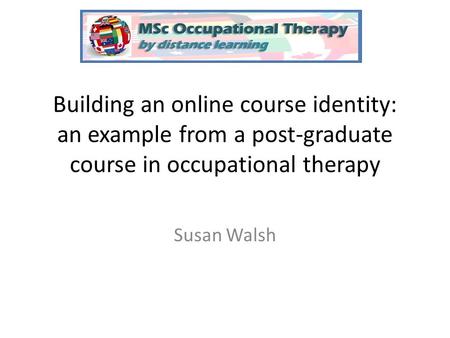 Building an online course identity: an example from a post-graduate course in occupational therapy Susan Walsh.