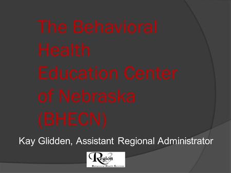 The Behavioral Health Education Center of Nebraska (BHECN) Kay Glidden, Assistant Regional Administrator.