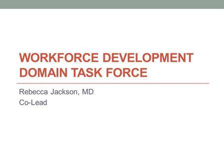 WORKFORCE DEVELOPMENT DOMAIN TASK FORCE Rebecca Jackson, MD Co-Lead.