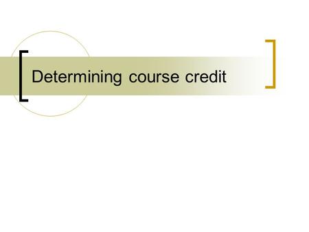 Determining course credit. What is a credit system? Systematic way of describing an educational program by attaching credits to components Can be based.