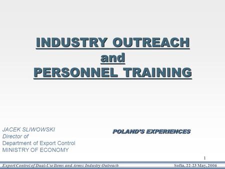 1 Export Control of Dual-Use Items and Arms: Industry Outreach Sofia, 22-23 May, 2006 POLAND’S EXPERIENCES INDUSTRY OUTREACH and PERSONNEL TRAINING JACEK.