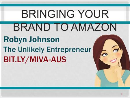 1 Robyn Johnson The Unlikely Entrepreneur BIT.LY/MIVA-AUS BRINGING YOUR BRAND TO AMAZON.