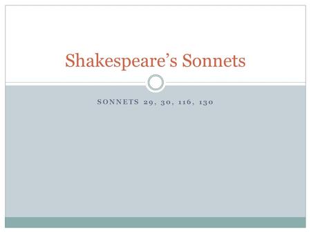 SONNETS 29, 30, 116, 130 Shakespeare’s Sonnets. Background Series of 154 sonnets published in 1609. Male speaker Recurring subject – love Poems express.