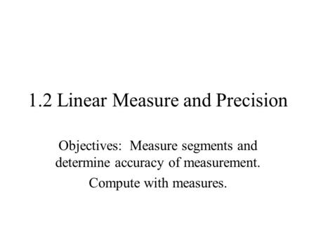 1.2 Linear Measure and Precision Objectives: Measure segments and determine accuracy of measurement. Compute with measures.