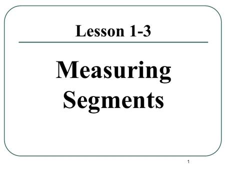 1 Lesson 1-3 Measuring Segments. 2 Postulates: An assumption that needs no explanation. Postulate 1-1 Through any two points there is exactly one line.