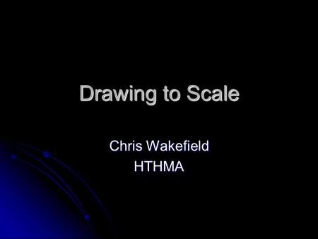 Drawing to Scale Chris Wakefield HTHMA. Why Draw to Scale? To create a drawing which is proportionately the same To create a drawing which is proportionately.