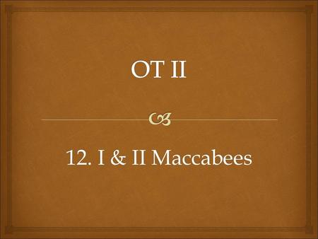 12. I & II Maccabees.   First Maccabee is 16 chapters originally written in Hebrew and probably called “the Hasmoneans” after Mattathias of the house.