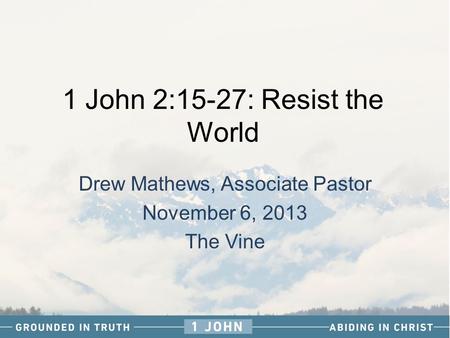 1 John 2:15-27: Resist the World Drew Mathews, Associate Pastor November 6, 2013 The Vine.