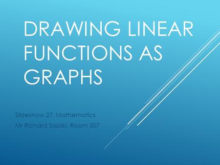 DRAWING LINEAR FUNCTIONS AS GRAPHS Slideshow 27, Mathematics Mr Richard Sasaki, Room 307.