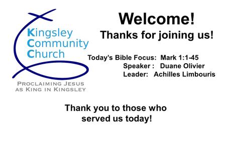 Welcome! Thanks for joining us! Today’s Bible Focus: Mark 1:1-45 Speaker : Duane Olivier Leader: Achilles Limbouris Thank you to those who served us today!