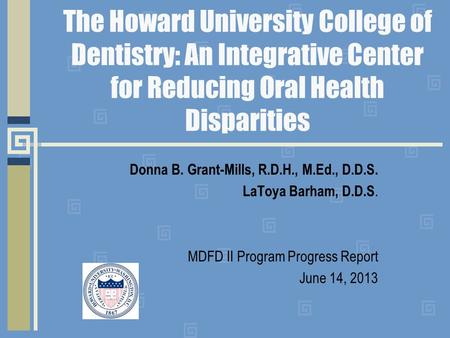 The Howard University College of Dentistry: An Integrative Center for Reducing Oral Health Disparities Donna B. Grant-Mills, R.D.H., M.Ed., D.D.S. LaToya.