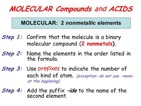 MOLECULAR Compounds and ACIDS MOLECULAR: 2 nonmetallic elements Step 1: Confirm that the molecule is a binary molecular compound (2 nonmetals). Step 2: