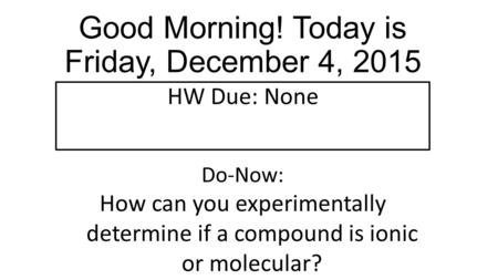 Do-Now: How can you experimentally determine if a compound is ionic or molecular? Good Morning! Today is Friday, December 4, 2015 HW Due: None.