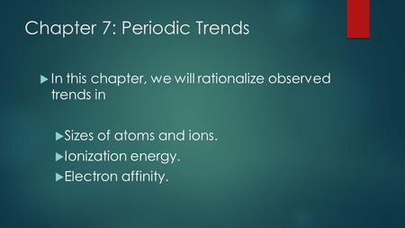 Chapter 7: Periodic Trends  In this chapter, we will rationalize observed trends in  Sizes of atoms and ions.  Ionization energy.  Electron affinity.