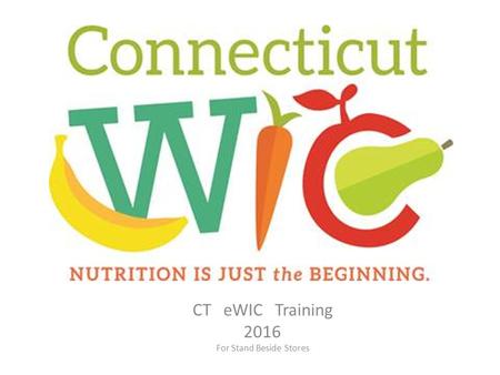 CT eWIC Training 2016 For Stand Beside Stores. What is happening? Conversion from paper WIC checks to an eWIC (credit card type) system Conversion required.