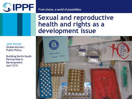 From choice, a world of possibilities Sexual and reproductive health and rights as a development issue John Worley Global Advisor: Public Policy Building.