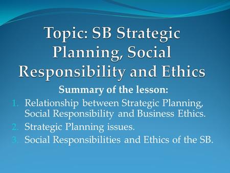 Summary of the lesson: 1. Relationship between Strategic Planning, Social Responsibility and Business Ethics. 2. Strategic Planning issues. 3. Social Responsibilities.