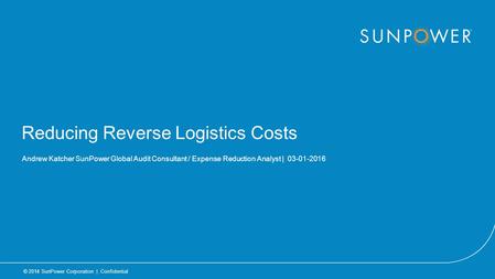 © 2014 SunPower Corporation | Confidential | 1 © 2014 SunPower Corporation | Confidential Reducing Reverse Logistics Costs Andrew Katcher SunPower Global.