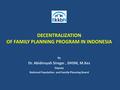 DECENTRALIZATION OF FAMILY PLANNING PROGRAM IN INDONESIA By Dr. Abidinsyah Siregar, DHSM, M.Kes Deputy National Population and Family Planning Board.