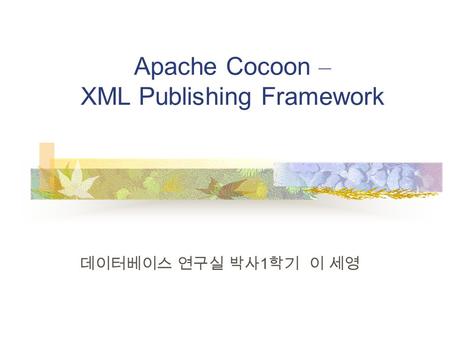 Apache Cocoon – XML Publishing Framework 데이터베이스 연구실 박사 1 학기 이 세영.