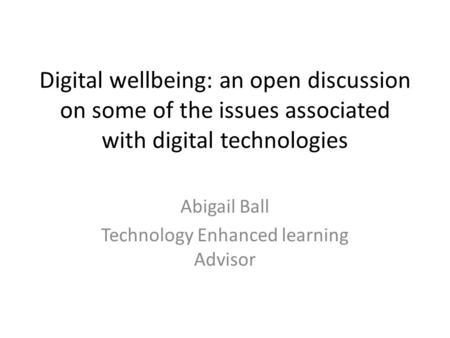 Digital wellbeing: an open discussion on some of the issues associated with digital technologies Abigail Ball Technology Enhanced learning Advisor.