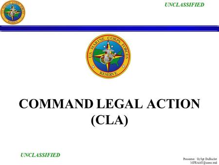 UNCLASSIFIED UNCLASSIFIED Presenter: GySgt DuBuclet COMMAND LEGAL ACTION (CLA)