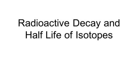 Radioactive Decay and Half Life of Isotopes. Radioactive decay Alpha, Beta and Gamma.