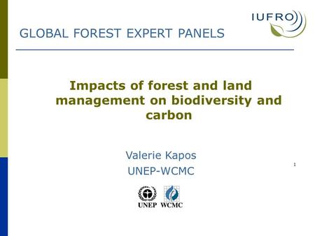 1 Impacts of forest and land management on biodiversity and carbon Valerie Kapos UNEP-WCMC GLOBAL FOREST EXPERT PANELS.