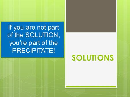 SOLUTIONS If you are not part of the SOLUTION, you’re part of the PRECIPITATE!