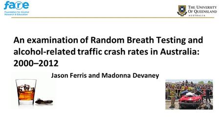 CRICOS Provider No 00025B An examination of Random Breath Testing and alcohol-related traffic crash rates in Australia: 2000–2012 Jason Ferris and Madonna.