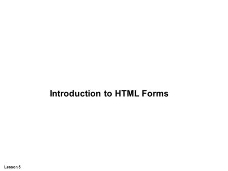 Lesson 5 Introduction to HTML Forms. Lesson 5 Forms A form is an area that can contain form elements. Form elements are elements that allow the user to.