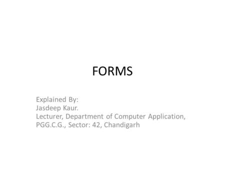 FORMS Explained By: Jasdeep Kaur. Lecturer, Department of Computer Application, PGG.C.G., Sector: 42, Chandigarh.