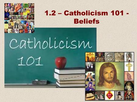 1.2 – Catholicism 101 - Beliefs. Beliefs Practices Places and Things People.